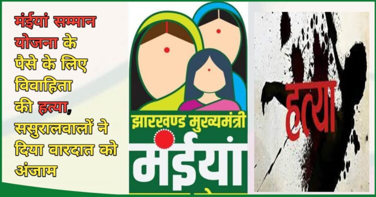 मंईयां सम्मान योजना के पैसे के लिए विवाहिता की हत्या !