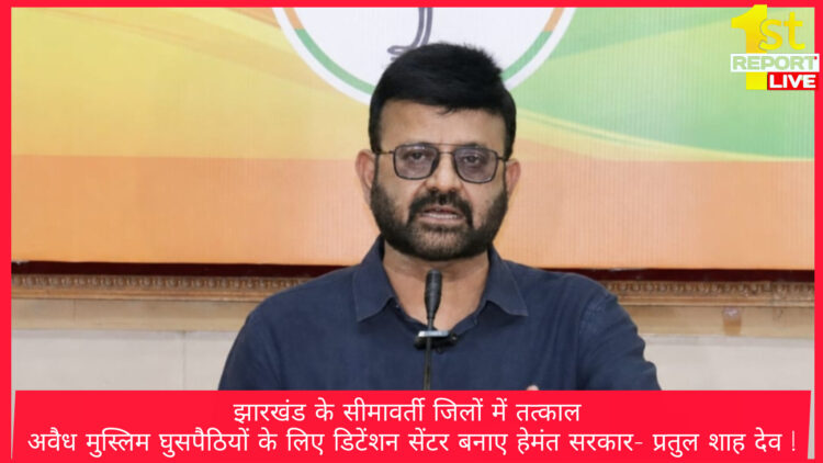 झारखंड के सीमावर्ती जिलों में तत्काल अवैध मुस्लिम घुसपैठियों के लिए डिटेंशन सेंटर बनाए हेमंत सरकार- प्रतुल शाह देव !